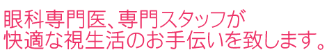 眼科専門医、専門スタッフが快適な視生活のお手伝いを致します。